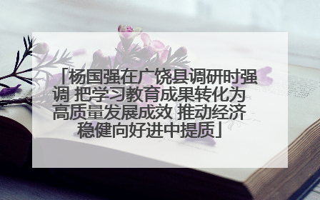 杨国强在广饶县调研时强调 把学习教育成果转化为高质量发展成效 推动经济稳健向好进中提质